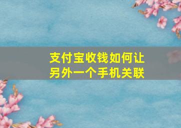 支付宝收钱如何让另外一个手机关联