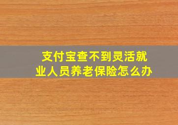 支付宝查不到灵活就业人员养老保险怎么办