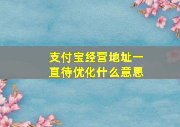 支付宝经营地址一直待优化什么意思