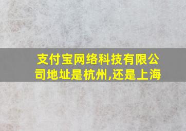 支付宝网络科技有限公司地址是杭州,还是上海