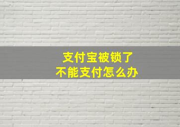 支付宝被锁了不能支付怎么办