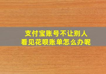 支付宝账号不让别人看见花呗账单怎么办呢