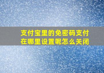 支付宝里的免密码支付在哪里设置呢怎么关闭