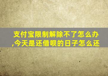 支付宝限制解除不了怎么办,今天是还借呗的日子怎么还