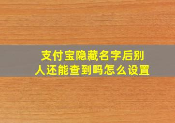 支付宝隐藏名字后别人还能查到吗怎么设置