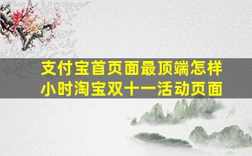 支付宝首页面最顶端怎样小时淘宝双十一活动页面