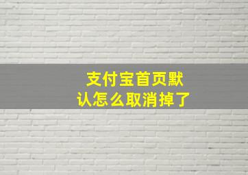 支付宝首页默认怎么取消掉了