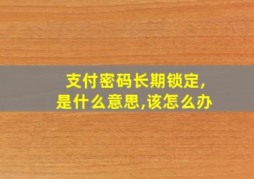 支付密码长期锁定,是什么意思,该怎么办