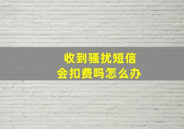 收到骚扰短信会扣费吗怎么办