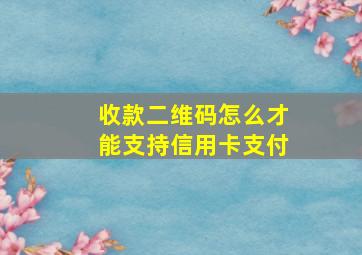 收款二维码怎么才能支持信用卡支付