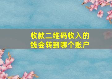 收款二维码收入的钱会转到哪个账户