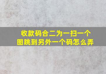 收款码合二为一扫一个图跳到另外一个码怎么弄