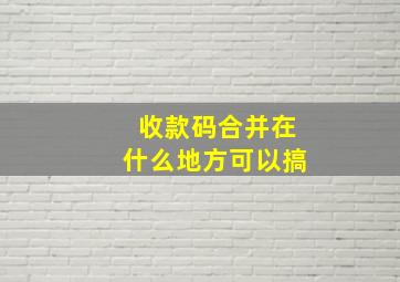 收款码合并在什么地方可以搞