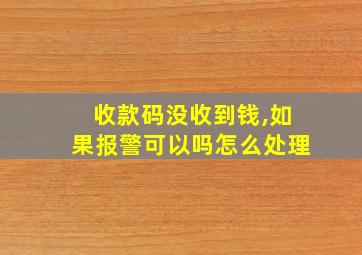 收款码没收到钱,如果报警可以吗怎么处理