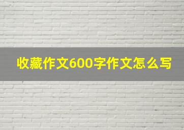 收藏作文600字作文怎么写