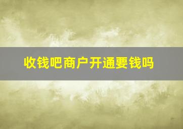 收钱吧商户开通要钱吗