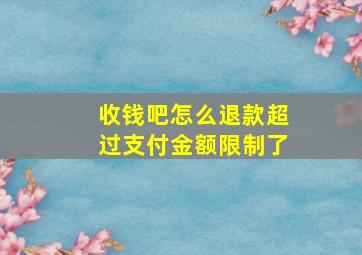 收钱吧怎么退款超过支付金额限制了