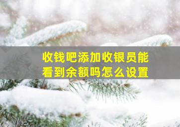 收钱吧添加收银员能看到余额吗怎么设置