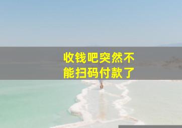 收钱吧突然不能扫码付款了