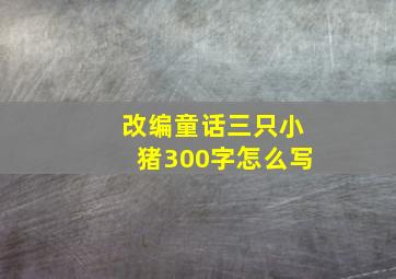 改编童话三只小猪300字怎么写