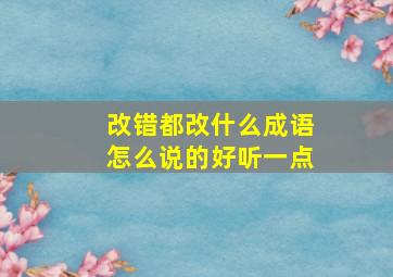 改错都改什么成语怎么说的好听一点