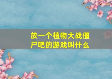 放一个植物大战僵尸吧的游戏叫什么