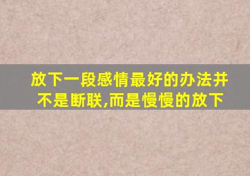 放下一段感情最好的办法并不是断联,而是慢慢的放下