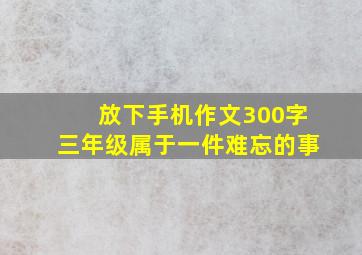 放下手机作文300字三年级属于一件难忘的事