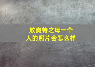 放奥特之母一个人的照片会怎么样