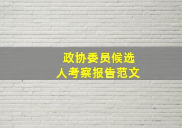 政协委员候选人考察报告范文