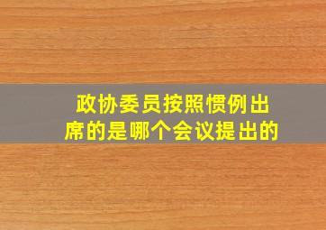 政协委员按照惯例出席的是哪个会议提出的