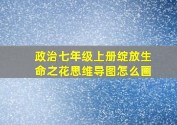 政治七年级上册绽放生命之花思维导图怎么画