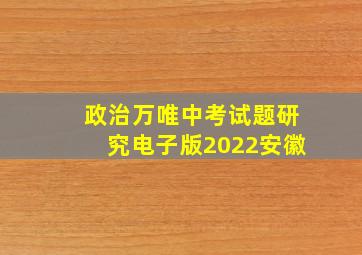 政治万唯中考试题研究电子版2022安徽