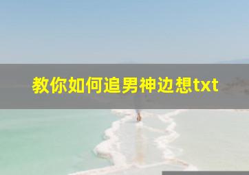 教你如何追男神边想txt