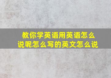 教你学英语用英语怎么说呢怎么写的英文怎么说