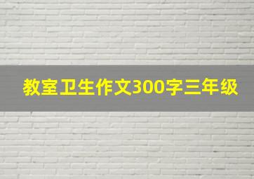 教室卫生作文300字三年级