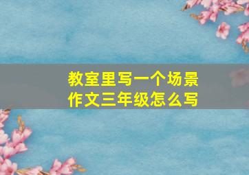 教室里写一个场景作文三年级怎么写