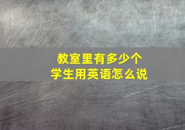 教室里有多少个学生用英语怎么说