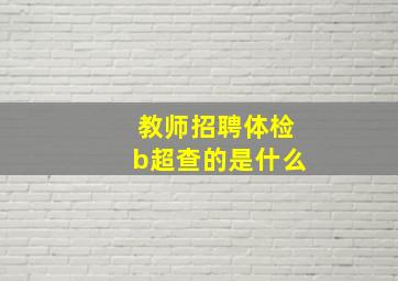 教师招聘体检b超查的是什么