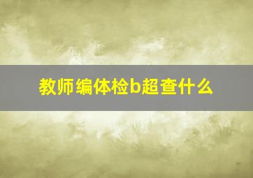 教师编体检b超查什么