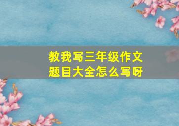 教我写三年级作文题目大全怎么写呀