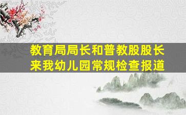 教育局局长和普教股股长来我幼儿园常规检查报道