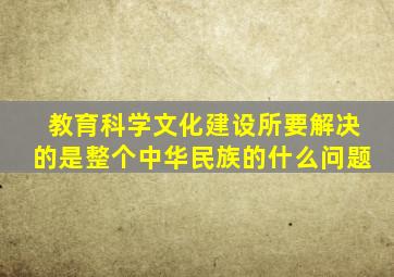 教育科学文化建设所要解决的是整个中华民族的什么问题