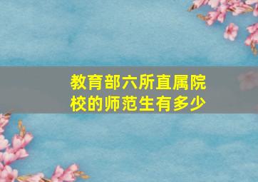 教育部六所直属院校的师范生有多少