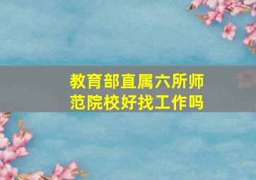 教育部直属六所师范院校好找工作吗