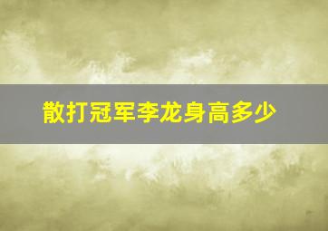 散打冠军李龙身高多少