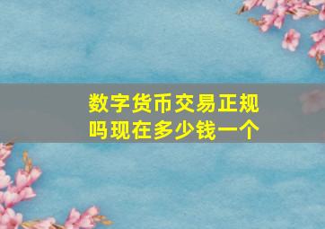 数字货币交易正规吗现在多少钱一个