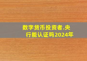 数字货币投资者.央行能认证吗2024年