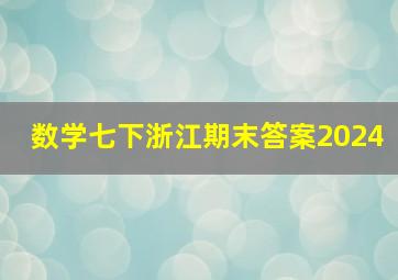 数学七下浙江期末答案2024