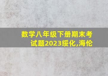 数学八年级下册期末考试题2023绥化,海伦